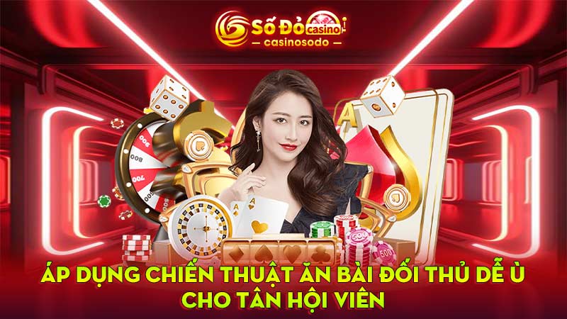 Áp dụng chiến thuật ăn bài đối thủ dễ Ù cho tân hội viên