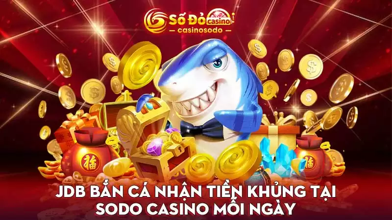 JDB bắn cá nhận tiền khủng tại SODO Casino mỗi ngày
