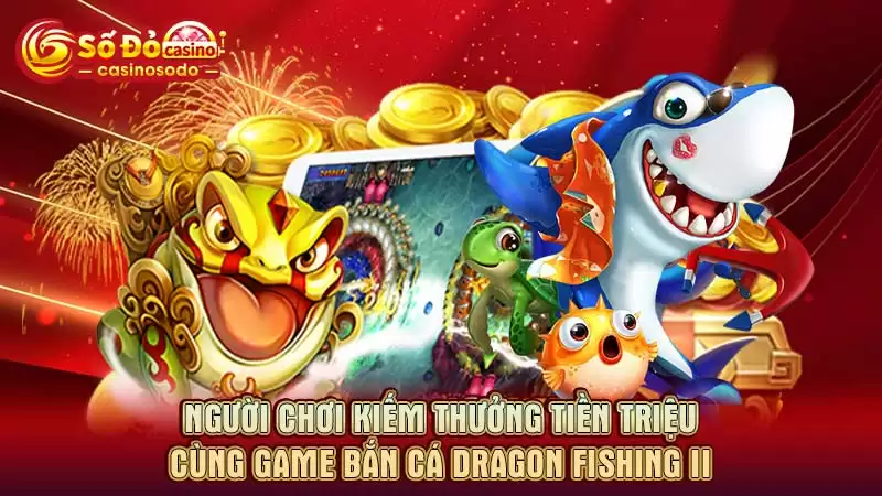 Người chơi kiếm thưởng tiền triệu cùng game bắn cá Dragon Fishing II