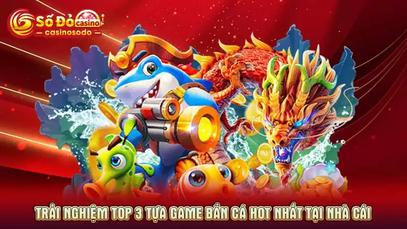 Trải nghiệm top 3 tựa game bắn cá hot nhất tại nhà cái