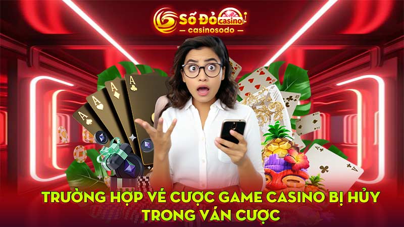 Trường hợp vé cược game casino bị hủy trong ván cược